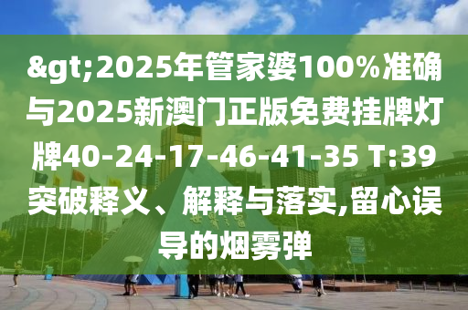 >2025年管家婆100%准确与2025新澳门正版免费挂牌灯牌40-24-17-46-41-35 T:39突破释义、解释与落实,留心误导的烟雾弹