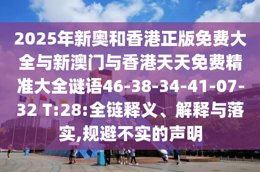 2025年新奥和香港正版免费大全与新澳门与香港天天免费精准大全谜语46-38-34-41-07-32 T:28:全链释义、解释与落实,规避不实的声明