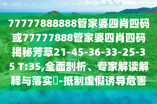 77777888888管家婆四肖四码或77777888管家婆四肖四码揭秘芳草21-45-36-33-25-35 T:35,全面剖析、专家解读解释与落实​-抵制虚假诱导危害