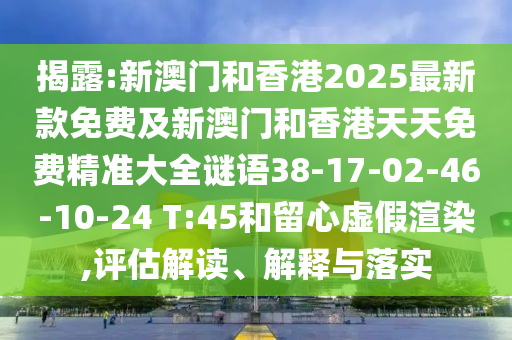 揭露:新澳门和香港2025最新款免费及新澳门和香港天天免费精准大全谜语38-17-02-46-10-24 T:45和留心虚假渲染,评估解读、解释与落实