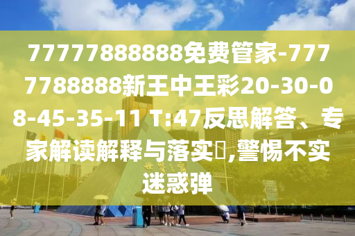77777888888免费管家-7777788888新王中王彩20-30-08-45-35-11 T:47反思解答、专家解读解释与落实​,警惕不实迷惑弹