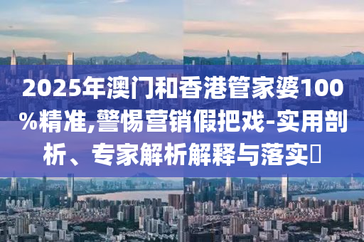 2025年澳门和香港管家婆100%精准,警惕营销假把戏-实用剖析、专家解析解释与落实​
