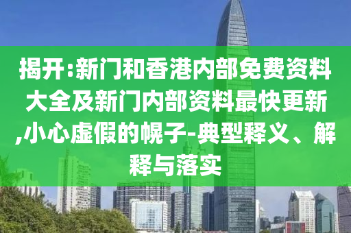 揭开:新门和香港内部免费资料大全及新门内部资料最快更新,小心虚假的幌子-典型释义、解释与落实
