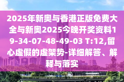 2025年新奥与香港正版免费大全与新奥2025今晚开奖资料19-34-07-48-49-03 T:12,留心虚假的虚架势-详细解答、解释与落实