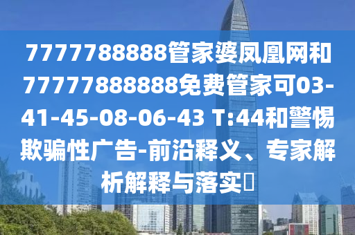7777788888管家婆凤凰网和77777888888免费管家可03-41-45-08-06-43 T:44和警惕欺骗性广告-前沿释义、专家解析解释与落实​