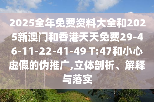 2025全年免费资料大全和2025新澳门和香港天天免费29-46-11-22-41-49 T:47和小心虚假的伪推广,立体剖析、解释与落实
