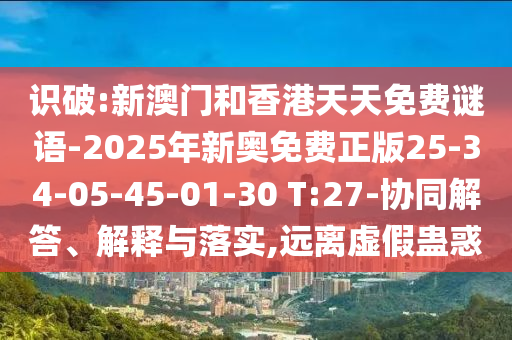 识破:新澳门和香港天天免费谜语-2025年新奥免费正版25-34-05-45-01-30 T:27-协同解答、解释与落实,远离虚假蛊惑