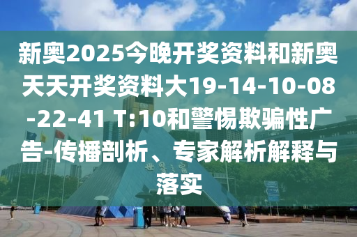 新奥2025今晚开奖资料和新奥天天开奖资料大19-14-10-08-22-41 T:10和警惕欺骗性广告-传播剖析、专家解析解释与落实