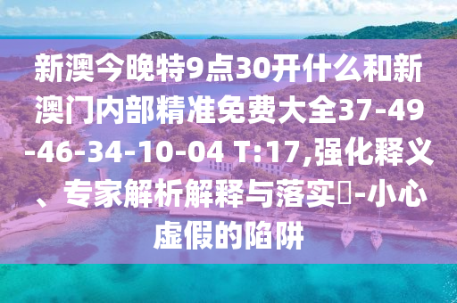 新澳今晚特9点30开什么和新澳门内部精准免费大全37-49-46-34-10-04 T:17,强化释义、专家解析解释与落实​-小心虚假的陷阱