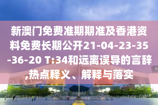 新澳门免费准期期准及香港资料免费长期公开21-04-23-35-36-20 T:34和远离误导的言辞,热点释义、解释与落实