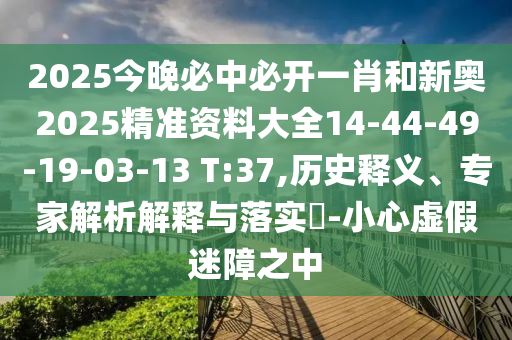 2025今晚必中必开一肖和新奥2025精准资料大全14-44-49-19-03-13 T:37,历史释义、专家解析解释与落实​-小心虚假迷障之中