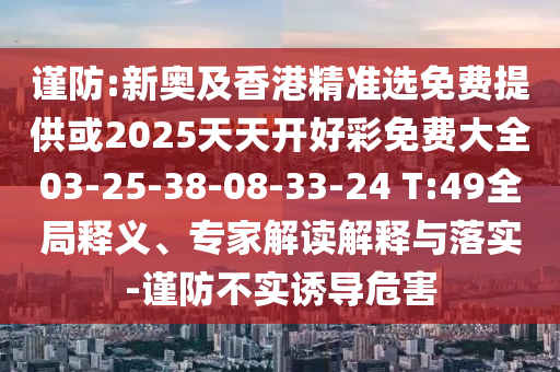 谨防:新奥及香港精准选免费提供或2025天天开好彩免费大全03-25-38-08-33-24 T:49全局释义、专家解读解释与落实-谨防不实诱导危害