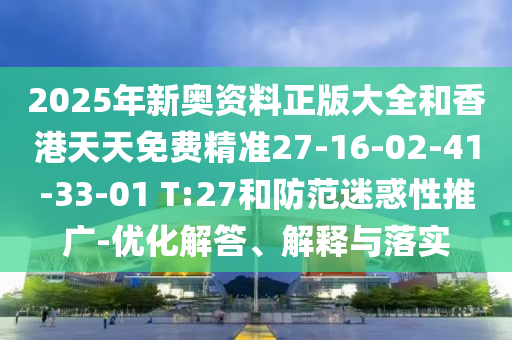 2025年新奥资料正版大全和香港天天免费精准27-16-02-41-33-01 T:27和防范迷惑性推广-优化解答、解释与落实