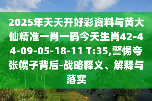 2025年天天开好彩资料与黄大仙精准一肖一码今天生肖42-44-09-05-18-11 T:35,警惕夸张幌子背后-战略释义、解释与落实