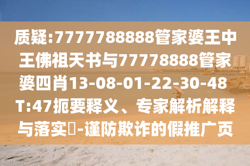 质疑:7777788888管家婆王中王佛祖天书与77778888管家婆四肖13-08-01-22-30-48 T:47扼要释义、专家解析解释与落实​-谨防欺诈的假推广页