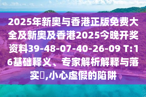 2025年新奥与香港正版免费大全及新奥及香港2025今晚开奖资料39-48-07-40-26-09 T:16基础释义、专家解析解释与落实​,小心虚假的陷阱