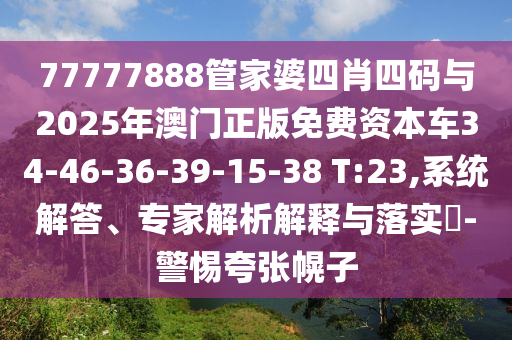 77777888管家婆四肖四码与2025年澳门正版免费资本车34-46-36-39-15-38 T:23,系统解答、专家解析解释与落实​-警惕夸张幌子
