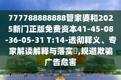 777788888888管家婆和2025新门正版免费资本41-45-08-36-05-31 T:14-透彻释义、专家解读解释与落实​,规避欺骗广告危害