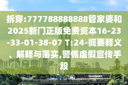 拆穿:777788888888管家婆和2025新门正版免费资本16-23-33-01-38-07 T:24-扼要释义、解释与落实,警惕虚假宣传手段