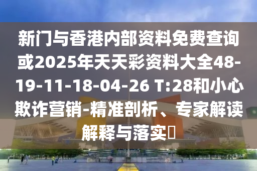 新门与香港内部资料免费查询或2025年天天彩资料大全48-19-11-18-04-26 T:28和小心欺诈营销-精准剖析、专家解读解释与落实​