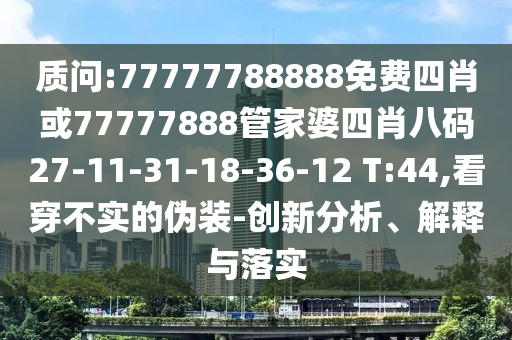 质问:77777788888免费四肖或77777888管家婆四肖八码27-11-31-18-36-12 T:44,看穿不实的伪装-创新分析、解释与落实