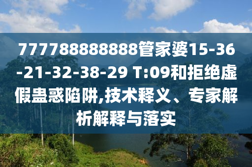 777788888888管家婆15-36-21-32-38-29 T:09和拒绝虚假蛊惑陷阱,技术释义、专家解析解释与落实