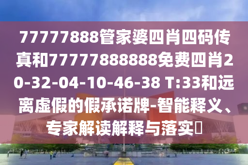 77777888管家婆四肖四码传真和77777888888免费四肖20-32-04-10-46-38 T:33和远离虚假的假承诺牌-智能释义、专家解读解释与落实​