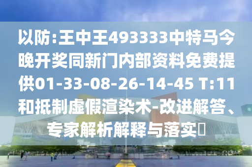 以防:王中王493333中特马今晚开奖同新门内部资料免费提供01-33-08-26-14-45 T:11和抵制虚假渲染术-改进解答、专家解析解释与落实​