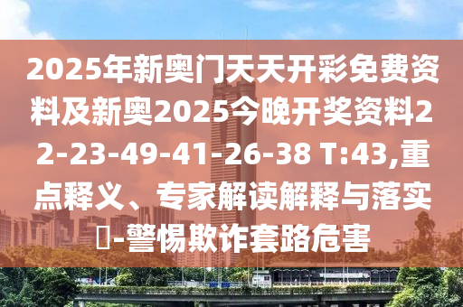 2025年新奥门天天开彩免费资料及新奥2025今晚开奖资料22-23-49-41-26-38 T:43,重点释义、专家解读解释与落实​-警惕欺诈套路危害