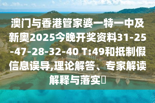 澳门与香港管家婆一特一中及新奥2025今晚开奖资料31-25-47-28-32-40 T:49和抵制假信息误导,理论解答、专家解读解释与落实​