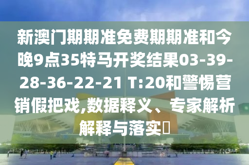 新澳门期期准免费期期准和今晚9点35特马开奖结果03-39-28-36-22-21 T:20和警惕营销假把戏,数据释义、专家解析解释与落实​