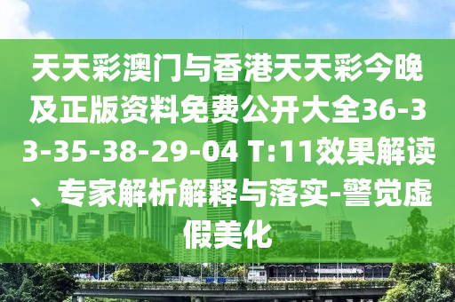 天天彩澳门与香港天天彩今晚及正版资料免费公开大全36-33-35-38-29-04 T:11效果解读、专家解析解释与落实-警觉虚假美化