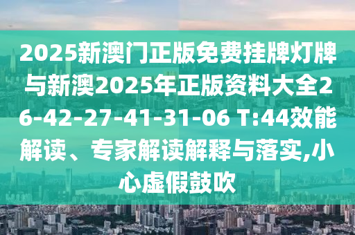 2025新澳门正版免费挂牌灯牌与新澳2025年正版资料大全26-42-27-41-31-06 T:44效能解读、专家解读解释与落实,小心虚假鼓吹