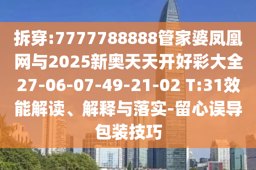 拆穿:7777788888管家婆凤凰网与2025新奥天天开好彩大全27-06-07-49-21-02 T:31效能解读、解释与落实-留心误导包装技巧
