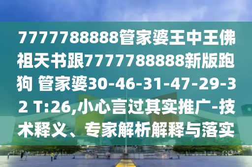 7777788888管家婆王中王佛祖天书跟7777788888新版跑狗 管家婆30-46-31-47-29-32 T:26,小心言过其实推广-技术释义、专家解析解释与落实