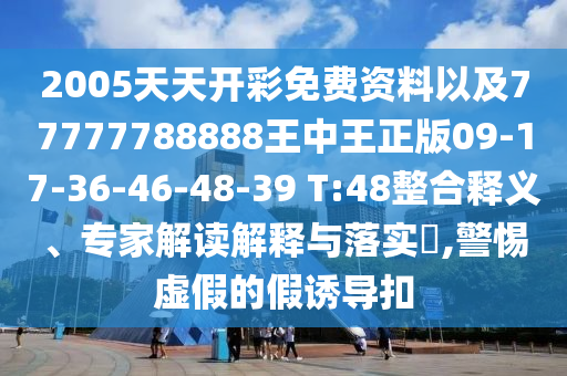2005天天开彩免费资料以及77777788888王中王正版09-17-36-46-48-39 T:48整合释义、专家解读解释与落实​,警惕虚假的假诱导扣