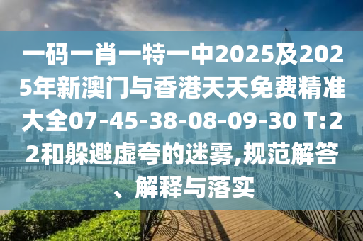 一码一肖一特一中2025及2025年新澳门与香港天天免费精准大全07-45-38-08-09-30 T:22和躲避虚夸的迷雾,规范解答、解释与落实