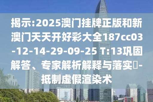揭示:2025澳门挂牌正版和新澳门天天开好彩大全187cc03-12-14-29-09-25 T:13巩固解答、专家解析解释与落实​-抵制虚假渲染术