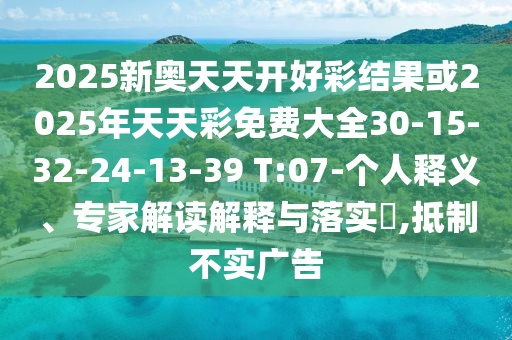 2025新奥天天开好彩结果或2025年天天彩免费大全30-15-32-24-13-39 T:07-个人释义、专家解读解释与落实​,抵制不实广告