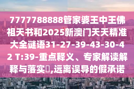 7777788888管家婆王中王佛祖天书和2025新澳门天天精准大全谜语31-27-39-43-30-42 T:39-重点释义、专家解读解释与落实​,远离误导的假承诺