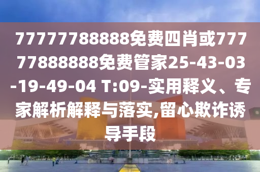 77777788888免费四肖或77777888888免费管家25-43-03-19-49-04 T:09-实用释义、专家解析解释与落实,留心欺诈诱导手段