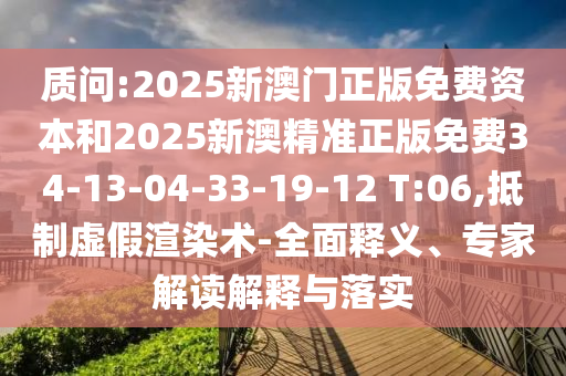 质问:2025新澳门正版免费资本和2025新澳精准正版免费34-13-04-33-19-12 T:06,抵制虚假渲染术-全面释义、专家解读解释与落实