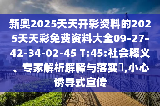 新奥2025天天开彩资料的2025天天彩免费资料大全09-27-42-34-02-45 T:45:社会释义、专家解析解释与落实​,小心诱导式宣传