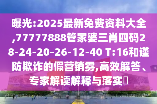 曝光:2025最新免费资料大全,77777888管家婆三肖四码28-24-20-26-12-40 T:16和谨防欺诈的假营销雾,高效解答、专家解读解释与落实​