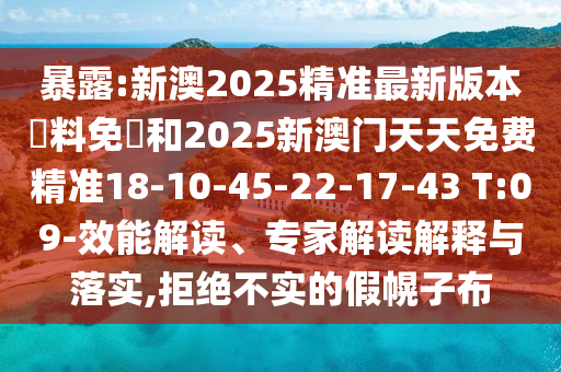 暴露:新澳2025精准最新版本資料免費和2025新澳门天天免费精准18-10-45-22-17-43 T:09-效能解读、专家解读解释与落实,拒绝不实的假幌子布