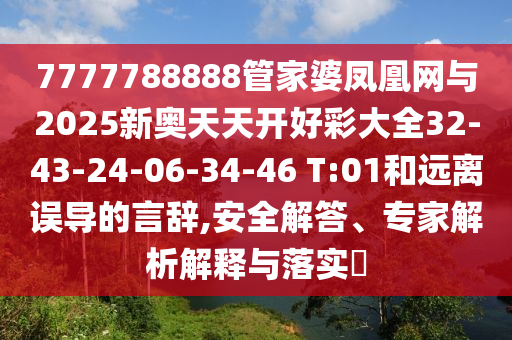 7777788888管家婆凤凰网与2025新奥天天开好彩大全32-43-24-06-34-46 T:01和远离误导的言辞,安全解答、专家解析解释与落实​