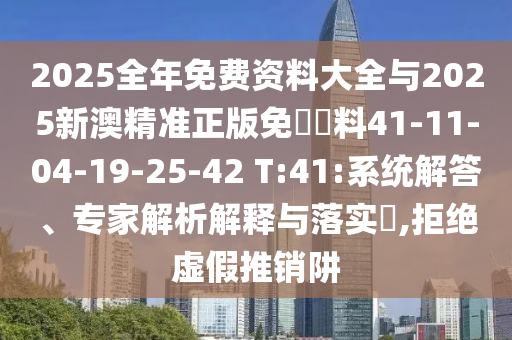 2025全年免费资料大全与2025新澳精准正版免費資料41-11-04-19-25-42 T:41:系统解答、专家解析解释与落实​,拒绝虚假推销阱