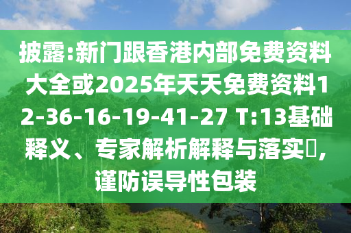 披露:新门跟香港内部免费资料大全或2025年天天免费资料12-36-16-19-41-27 T:13基础释义、专家解析解释与落实​,谨防误导性包装