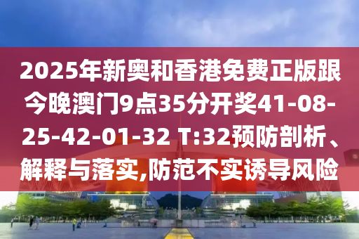 2025年新奥和香港免费正版跟今晚澳门9点35分开奖41-08-25-42-01-32 T:32预防剖析、解释与落实,防范不实诱导风险