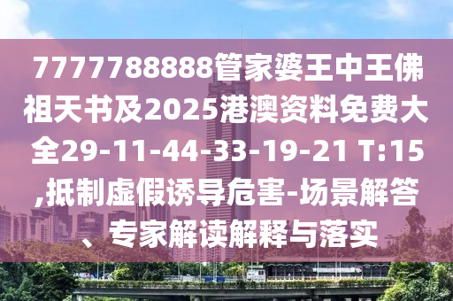 7777788888管家婆王中王佛祖天书及2025港澳资料免费大全29-11-44-33-19-21 T:15,抵制虚假诱导危害-场景解答、专家解读解释与落实